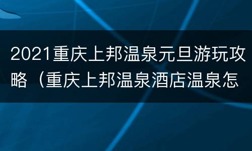 2021重庆上邦温泉元旦游玩攻略（重庆上邦温泉酒店温泉怎么样）