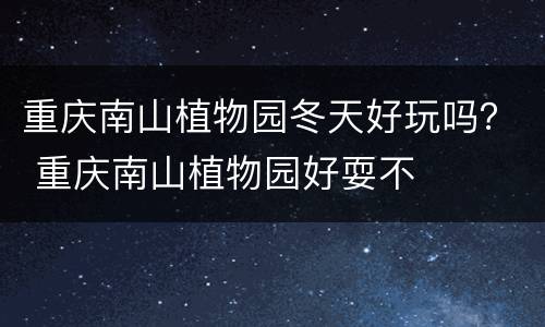 重庆南山植物园冬天好玩吗？ 重庆南山植物园好耍不