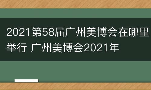 2021第58届广州美博会在哪里举行 广州美博会2021年