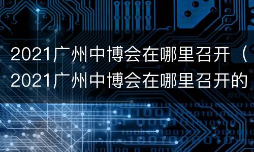 2021广州中博会在哪里召开（2021广州中博会在哪里召开的）