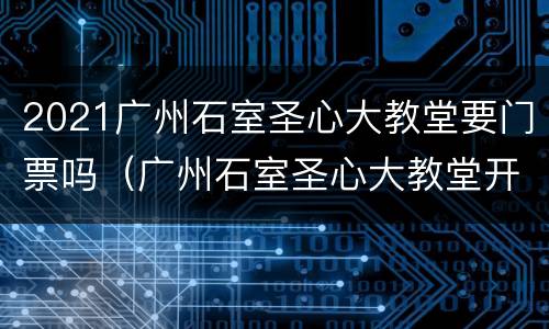 2021广州石室圣心大教堂要门票吗（广州石室圣心大教堂开放吗2020）
