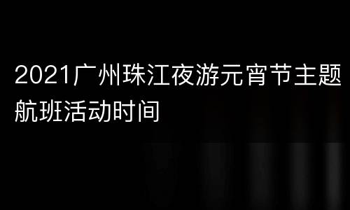 2021广州珠江夜游元宵节主题航班活动时间