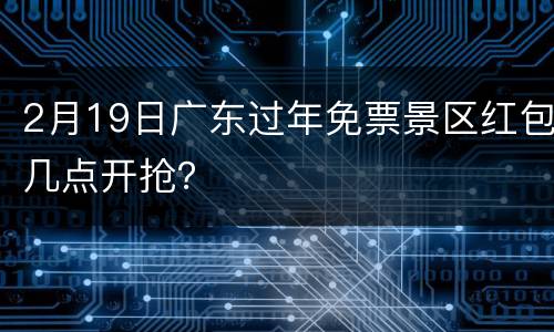 2月19日广东过年免票景区红包几点开抢？