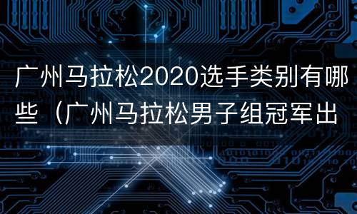 广州马拉松2020选手类别有哪些（广州马拉松男子组冠军出炉）