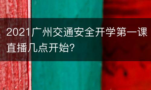 2021广州交通安全开学第一课直播几点开始？