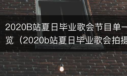 2020B站夏日毕业歌会节目单一览（2020b站夏日毕业歌会拍摄地）