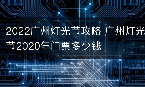 2022广州灯光节攻略 广州灯光节2020年门票多少钱