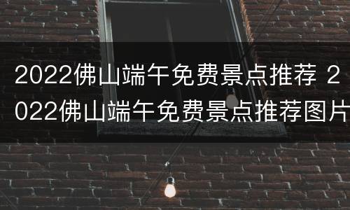 2022佛山端午免费景点推荐 2022佛山端午免费景点推荐图片