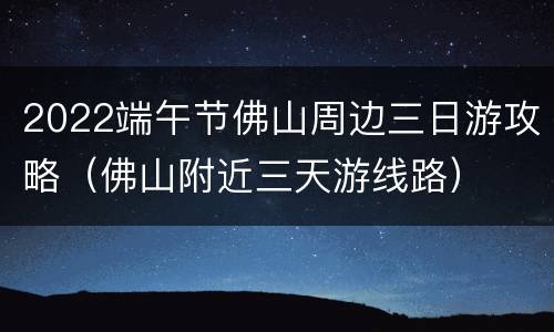 2022端午节佛山周边三日游攻略（佛山附近三天游线路）