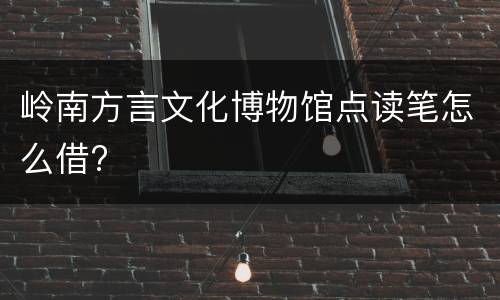 岭南方言文化博物馆点读笔怎么借?