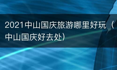 2021中山国庆旅游哪里好玩（中山国庆好去处）