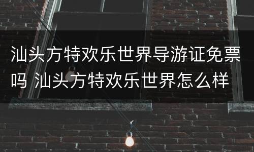 汕头方特欢乐世界导游证免票吗 汕头方特欢乐世界怎么样