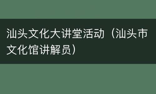 汕头文化大讲堂活动（汕头市文化馆讲解员）