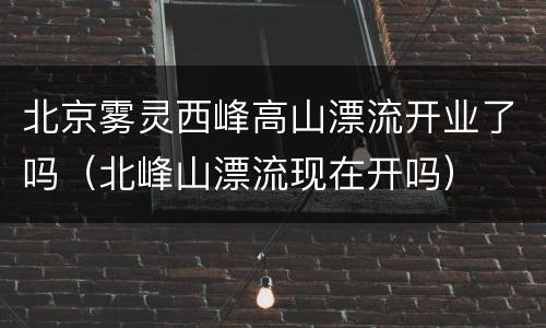北京雾灵西峰高山漂流开业了吗（北峰山漂流现在开吗）
