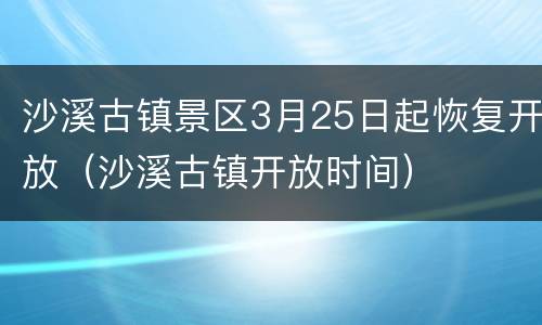 沙溪古镇景区3月25日起恢复开放（沙溪古镇开放时间）