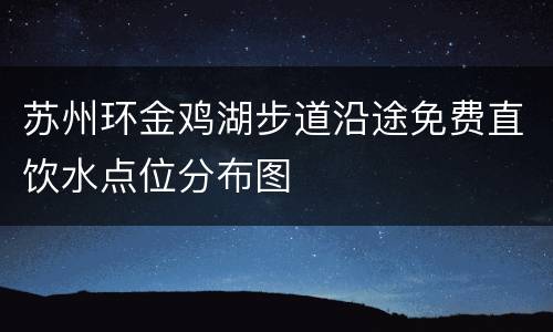 苏州环金鸡湖步道沿途免费直饮水点位分布图