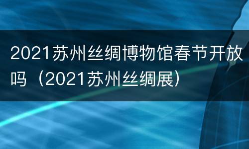2021苏州丝绸博物馆春节开放吗（2021苏州丝绸展）