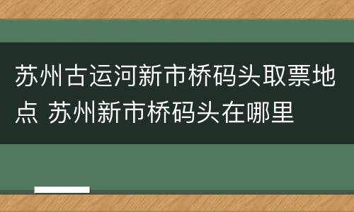 苏州古运河新市桥码头取票地点 苏州新市桥码头在哪里