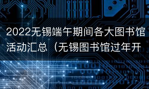 2022无锡端午期间各大图书馆活动汇总（无锡图书馆过年开放吗）