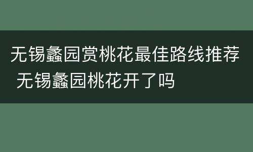无锡蠡园赏桃花最佳路线推荐 无锡蠡园桃花开了吗