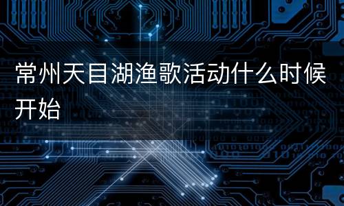 常州天目湖渔歌活动什么时候开始