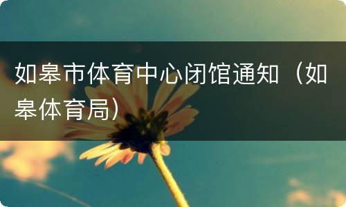 如皋市体育中心闭馆通知（如皋体育局）
