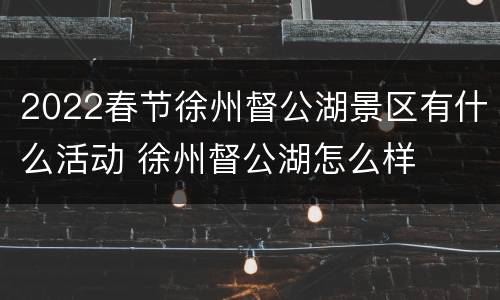 2022春节徐州督公湖景区有什么活动 徐州督公湖怎么样