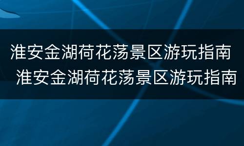 淮安金湖荷花荡景区游玩指南 淮安金湖荷花荡景区游玩指南