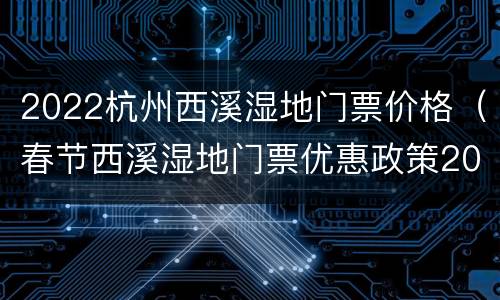 2022杭州西溪湿地门票价格（春节西溪湿地门票优惠政策2021）