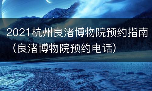 2021杭州良渚博物院预约指南（良渚博物院预约电话）