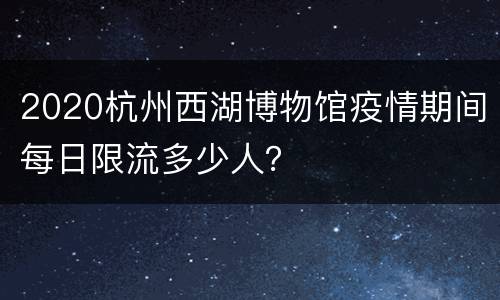 2020杭州西湖博物馆疫情期间每日限流多少人？