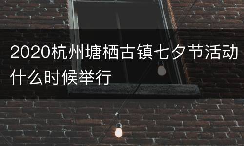 2020杭州塘栖古镇七夕节活动什么时候举行