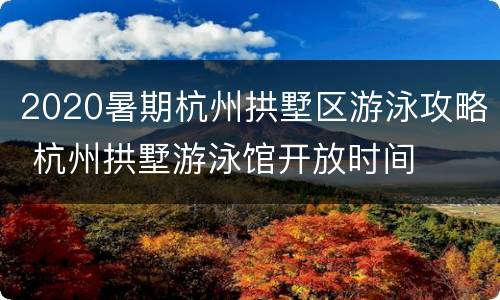 2020暑期杭州拱墅区游泳攻略 杭州拱墅游泳馆开放时间