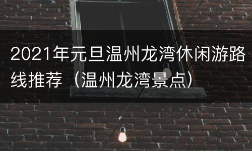 2021年元旦温州龙湾休闲游路线推荐（温州龙湾景点）