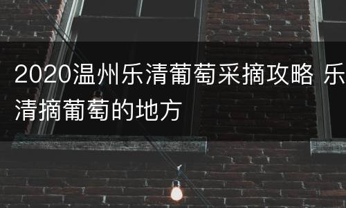 2020温州乐清葡萄采摘攻略 乐清摘葡萄的地方