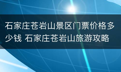 石家庄苍岩山景区门票价格多少钱 石家庄苍岩山旅游攻略