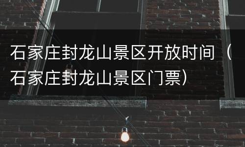 石家庄封龙山景区开放时间（石家庄封龙山景区门票）