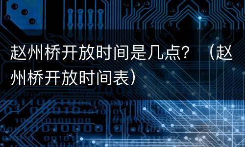 赵州桥开放时间是几点？（赵州桥开放时间表）