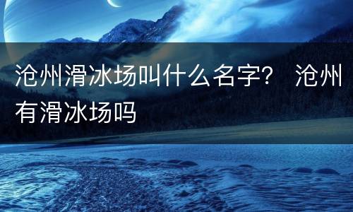 沧州滑冰场叫什么名字？ 沧州有滑冰场吗