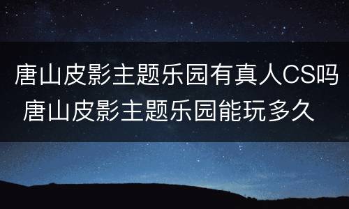 唐山皮影主题乐园有真人CS吗 唐山皮影主题乐园能玩多久