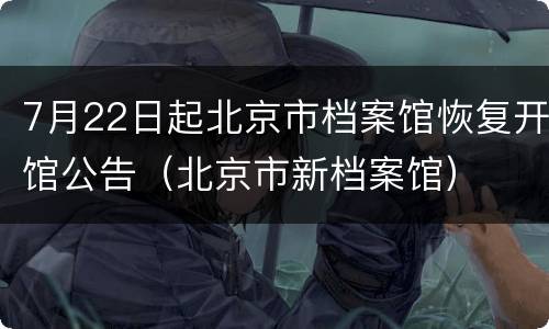 7月22日起北京市档案馆恢复开馆公告（北京市新档案馆）