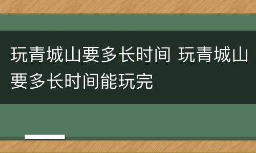 玩青城山要多长时间 玩青城山要多长时间能玩完