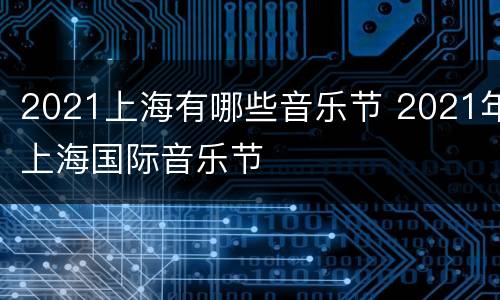 2021上海有哪些音乐节 2021年上海国际音乐节