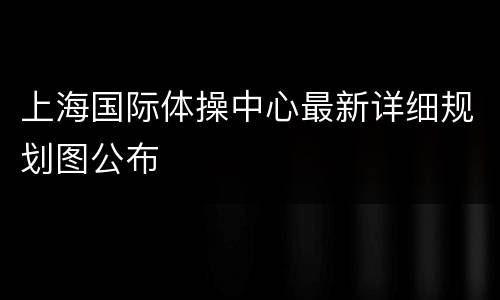 上海国际体操中心最新详细规划图公布