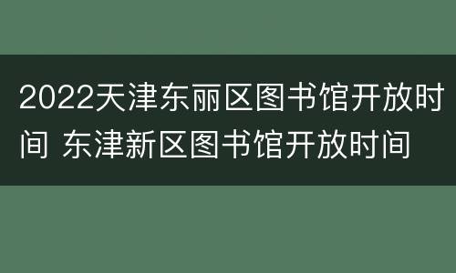 2022天津东丽区图书馆开放时间 东津新区图书馆开放时间