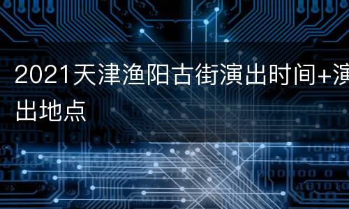 2021天津渔阳古街演出时间+演出地点