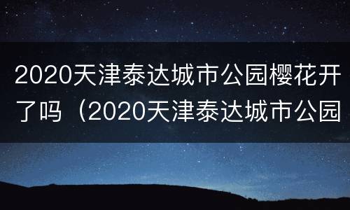 2020天津泰达城市公园樱花开了吗（2020天津泰达城市公园樱花开了吗现在）