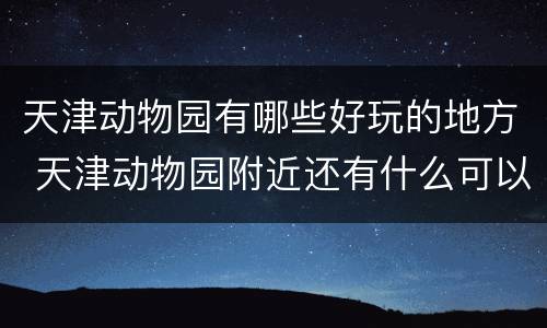 天津动物园有哪些好玩的地方 天津动物园附近还有什么可以玩的地方