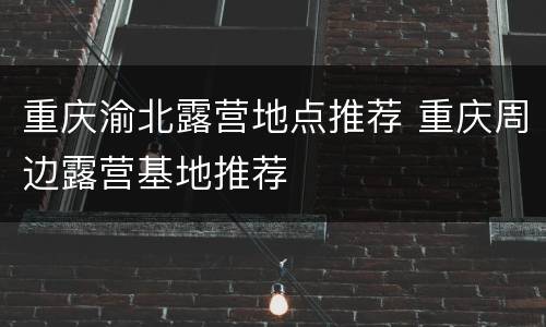 重庆渝北露营地点推荐 重庆周边露营基地推荐