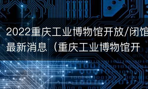 2022重庆工业博物馆开放/闭馆最新消息（重庆工业博物馆开放时间）